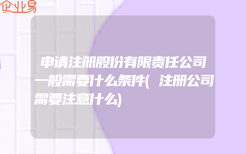 申请注册股份有限责任公司一般需要什么条件(注册公司需要注意什么)