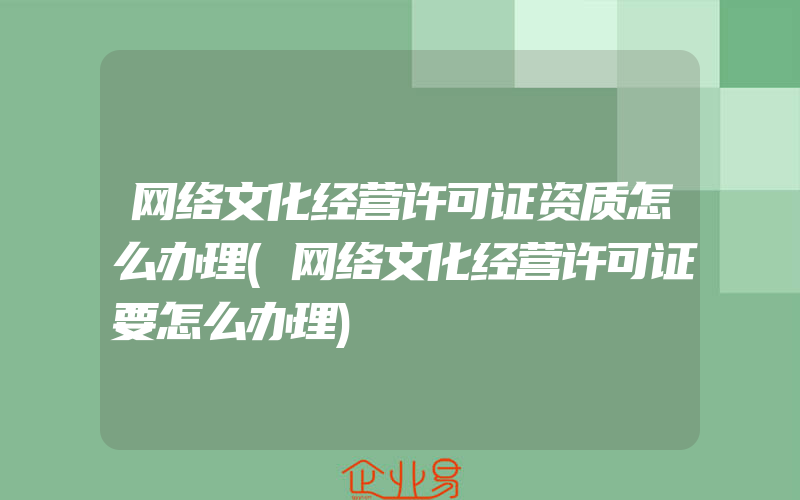 网络文化经营许可证资质怎么办理(网络文化经营许可证要怎么办理)