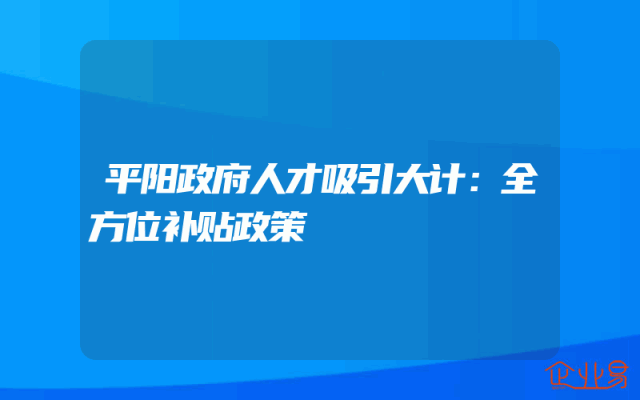 平阳政府人才吸引大计：全方位补贴政策