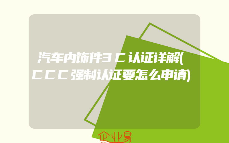 汽车内饰件3C认证详解(CCC强制认证要怎么申请)