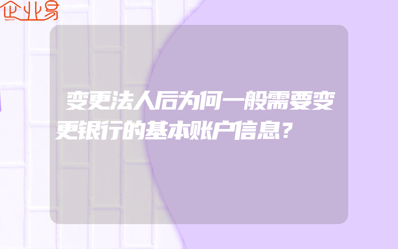 变更法人后为何一般需要变更银行的基本账户信息？