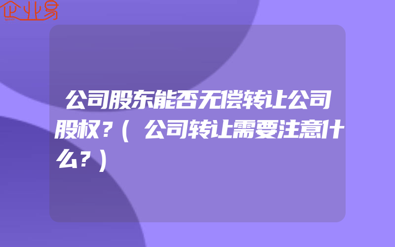 公司股东能否无偿转让公司股权？(公司转让需要注意什么？)