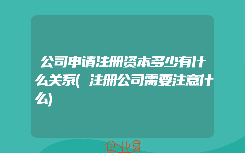 公司申请注册资本多少有什么关系(注册公司需要注意什么)