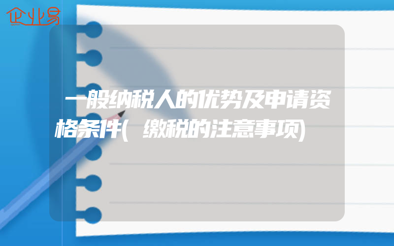 一般纳税人的优势及申请资格条件(缴税的注意事项)