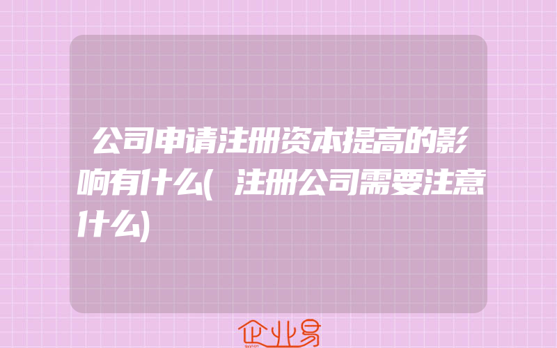 公司申请注册资本提高的影响有什么(注册公司需要注意什么)