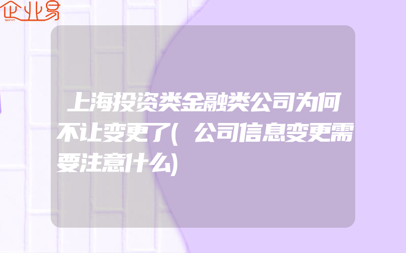 上海投资类金融类公司为何不让变更了(公司信息变更需要注意什么)