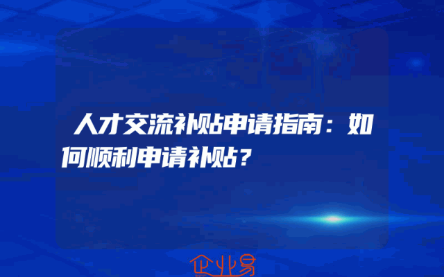 人才交流补贴申请指南：如何顺利申请补贴？
