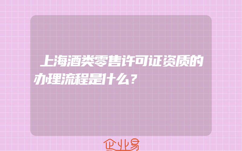 上海酒类零售许可证资质的办理流程是什么？