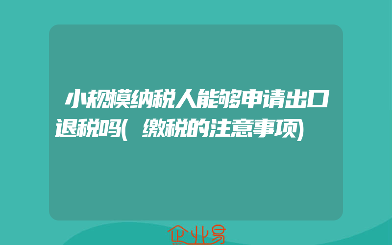 小规模纳税人能够申请出口退税吗(缴税的注意事项)