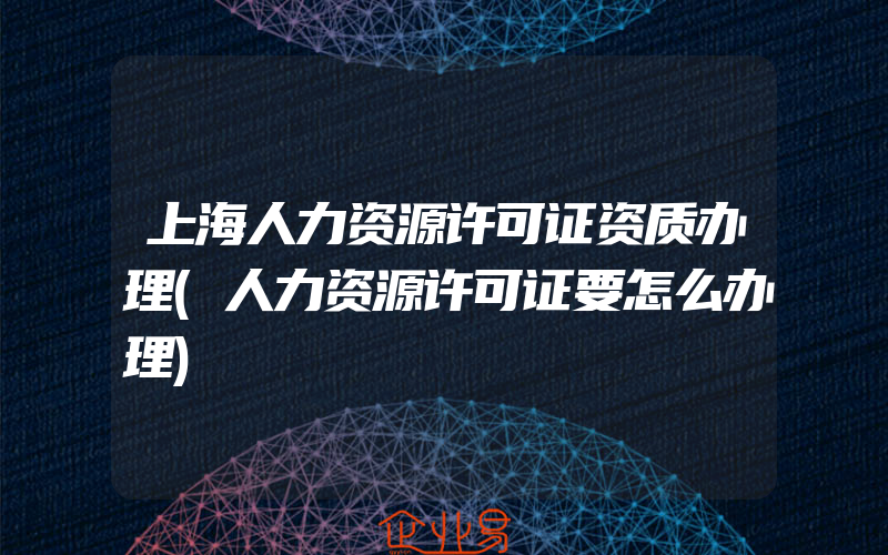 上海人力资源许可证资质办理(人力资源许可证要怎么办理)