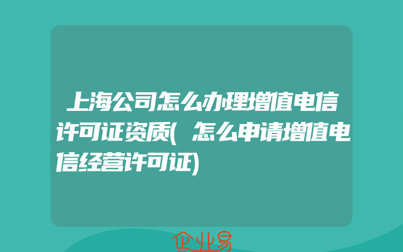 上海公司怎么办理增值电信许可证资质(怎么申请增值电信经营许可证)