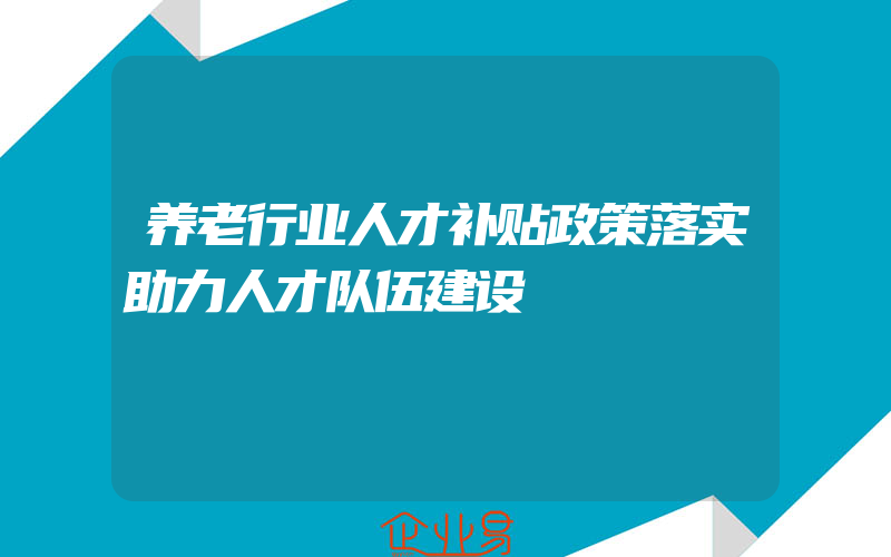 养老行业人才补贴政策落实助力人才队伍建设