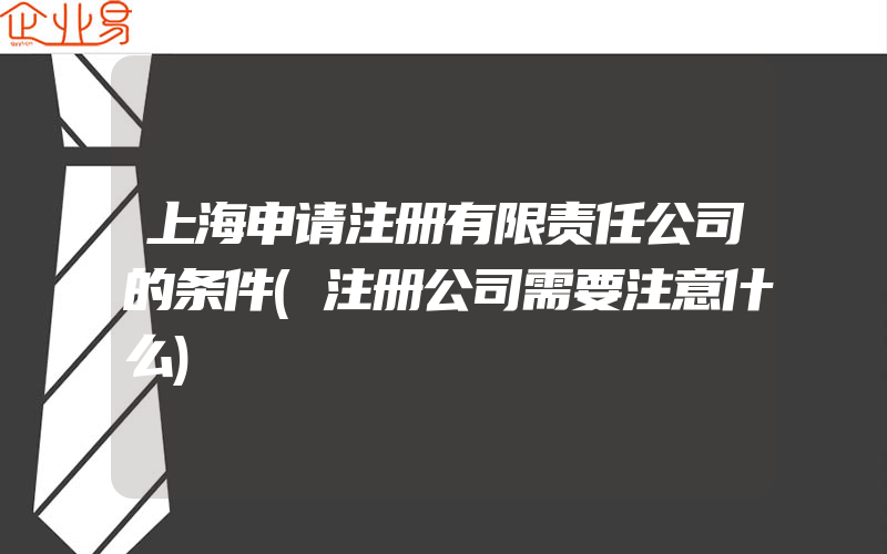 上海申请注册有限责任公司的条件(注册公司需要注意什么)