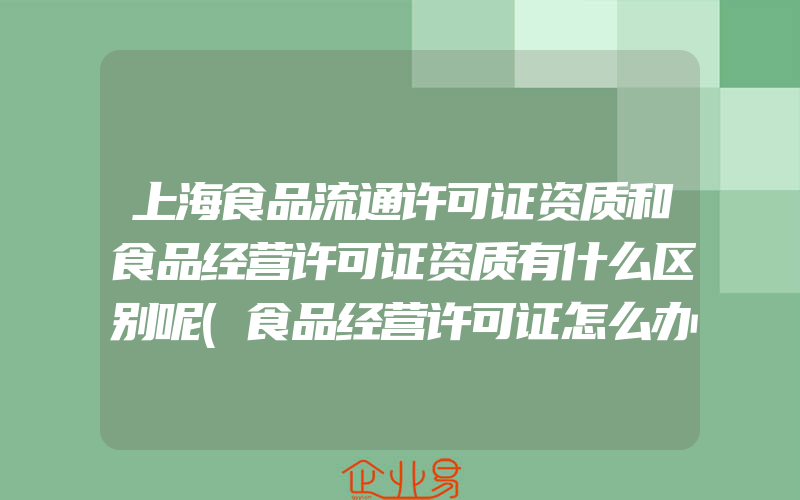 上海食品流通许可证资质和食品经营许可证资质有什么区别呢(食品经营许可证怎么办理)