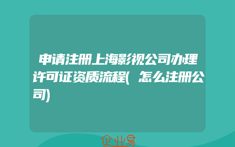 申请注册上海影视公司办理许可证资质流程(怎么注册公司)