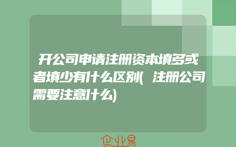 开公司申请注册资本填多或者填少有什么区别(注册公司需要注意什么)