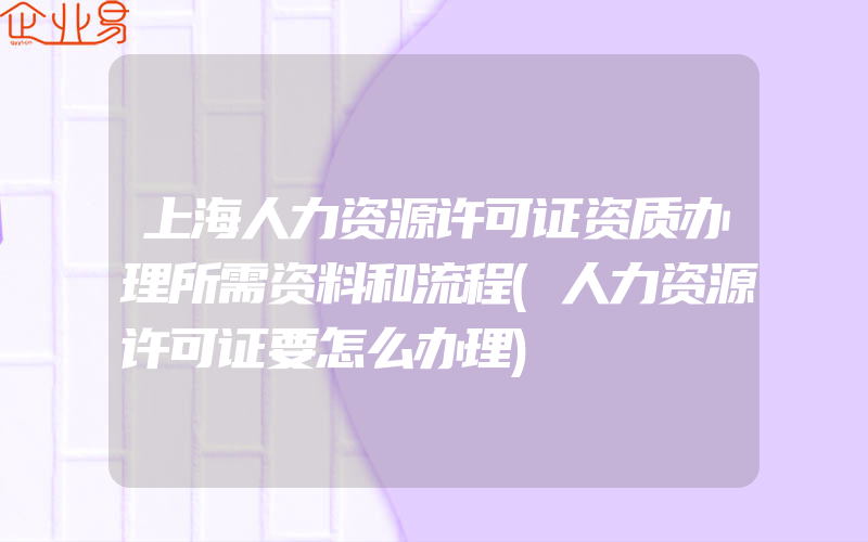 上海人力资源许可证资质办理所需资料和流程(人力资源许可证要怎么办理)