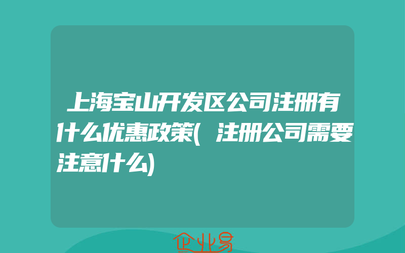 上海宝山开发区公司注册有什么优惠政策(注册公司需要注意什么)