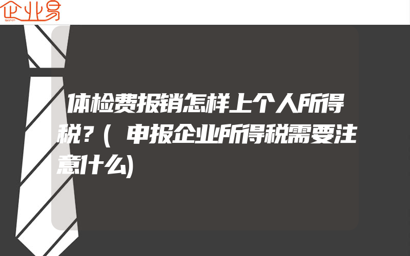 体检费报销怎样上个人所得税？(申报企业所得税需要注意什么)