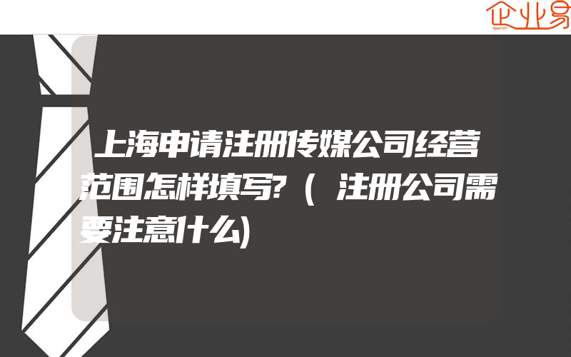 上海申请注册传媒公司经营范围怎样填写?(注册公司需要注意什么)