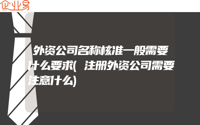 外资公司名称核准一般需要什么要求(注册外资公司需要注意什么)