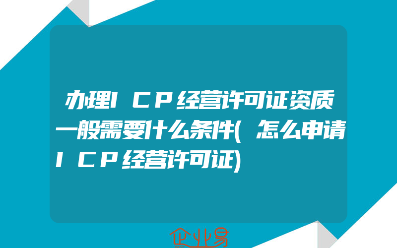 办理ICP经营许可证资质一般需要什么条件(怎么申请ICP经营许可证)