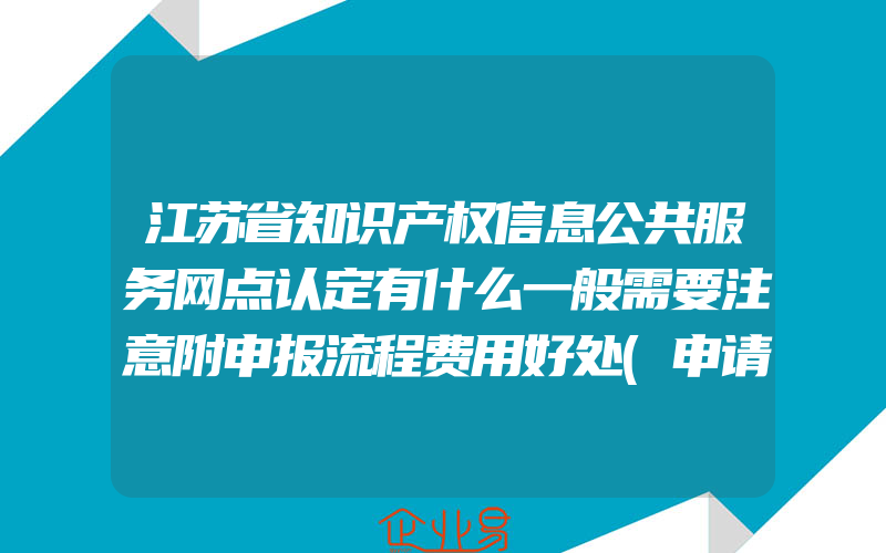 江苏省知识产权信息公共服务网点认定有什么一般需要注意附申报流程费用好处(申请知识产权需要注意什么)