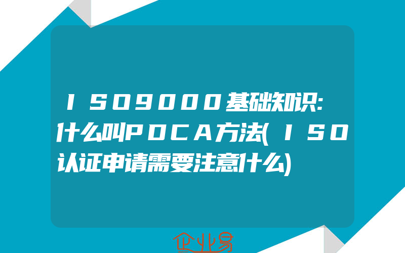 ISO9000基础知识:什么叫PDCA方法(ISO认证申请需要注意什么)