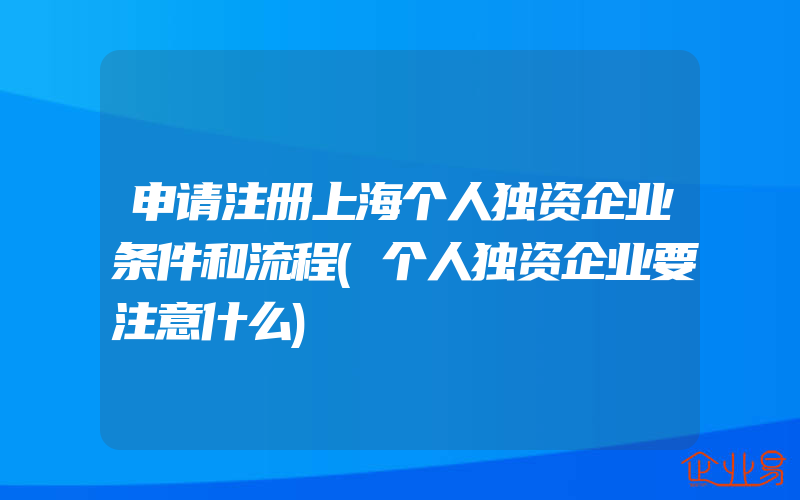 申请注册上海个人独资企业条件和流程(个人独资企业要注意什么)