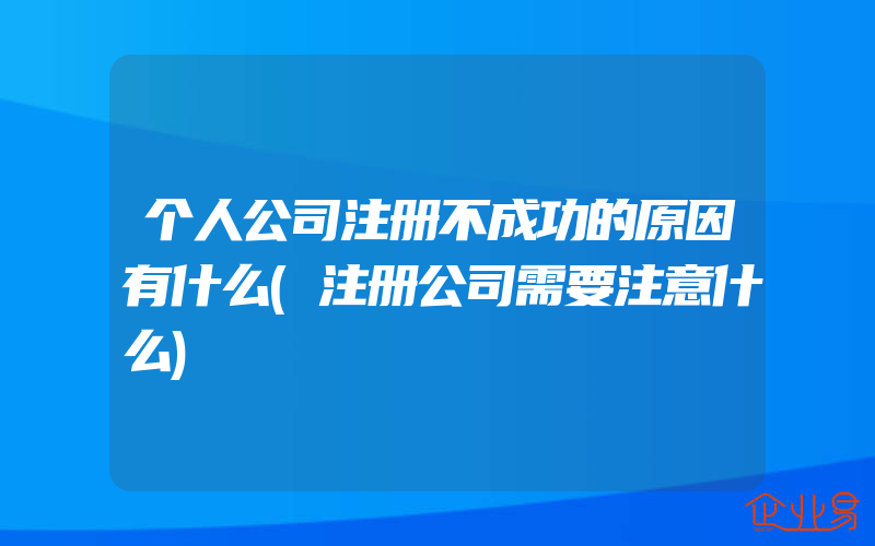 个人公司注册不成功的原因有什么(注册公司需要注意什么)