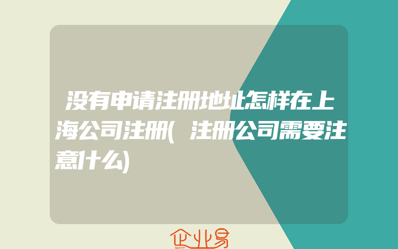 没有申请注册地址怎样在上海公司注册(注册公司需要注意什么)