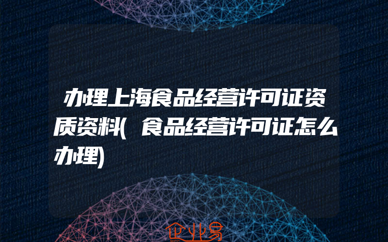 办理上海食品经营许可证资质资料(食品经营许可证怎么办理)