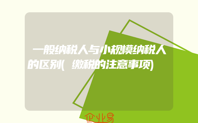 一般纳税人与小规模纳税人的区别(缴税的注意事项)