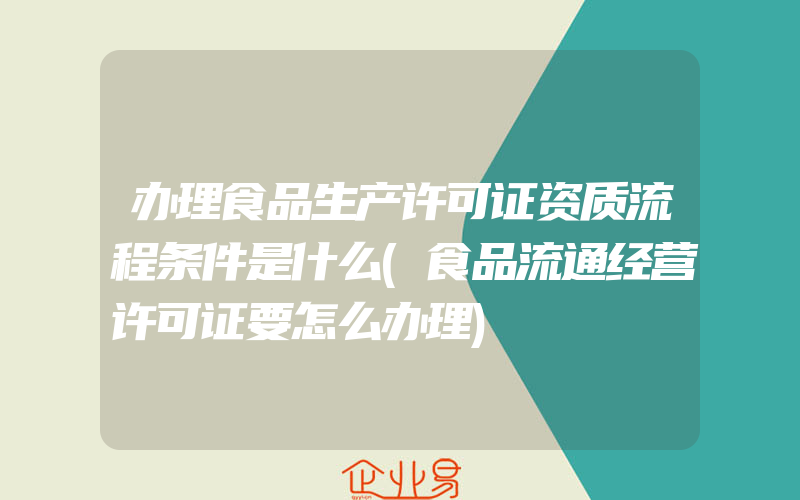 办理食品生产许可证资质流程条件是什么(食品流通经营许可证要怎么办理)