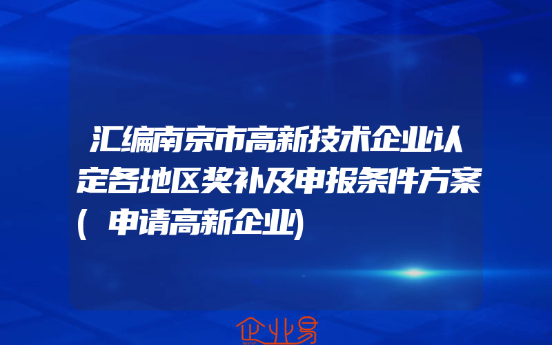 汇编南京市高新技术企业认定各地区奖补及申报条件方案(申请高新企业)