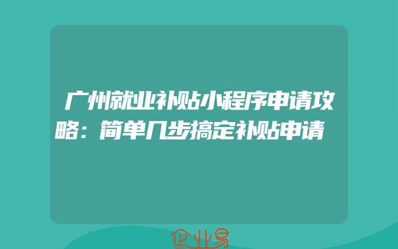 广州就业补贴小程序申请攻略：简单几步搞定补贴申请