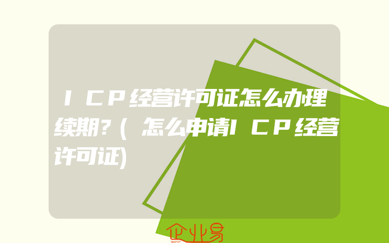 ICP经营许可证怎么办理续期？(怎么申请ICP经营许可证)