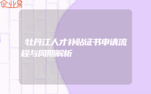 牡丹江人才补贴证书申请流程与周期解析