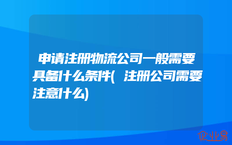 申请注册物流公司一般需要具备什么条件(注册公司需要注意什么)