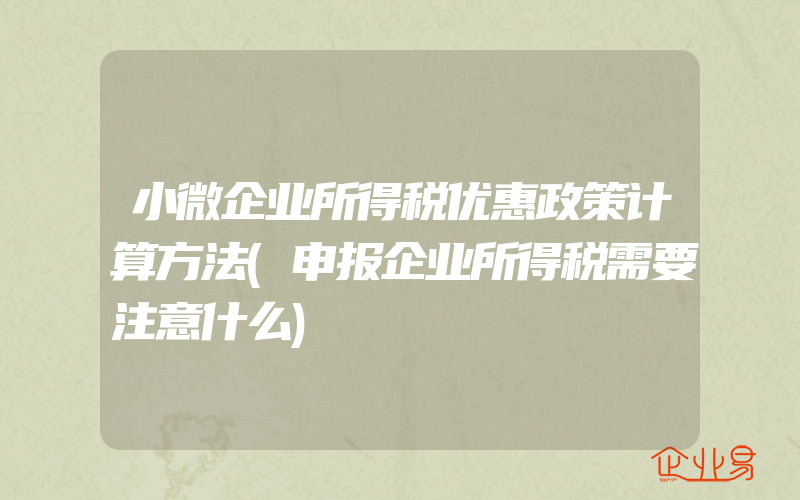 小微企业所得税优惠政策计算方法(申报企业所得税需要注意什么)