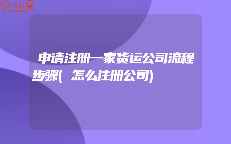 申请注册一家货运公司流程步骤(怎么注册公司)