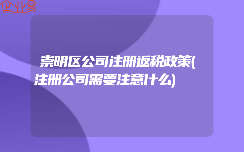 崇明区公司注册返税政策(注册公司需要注意什么)