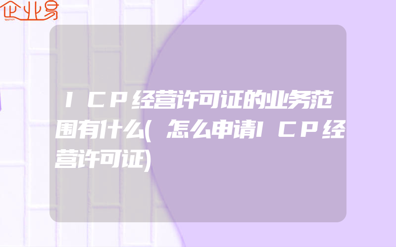 ICP经营许可证的业务范围有什么(怎么申请ICP经营许可证)