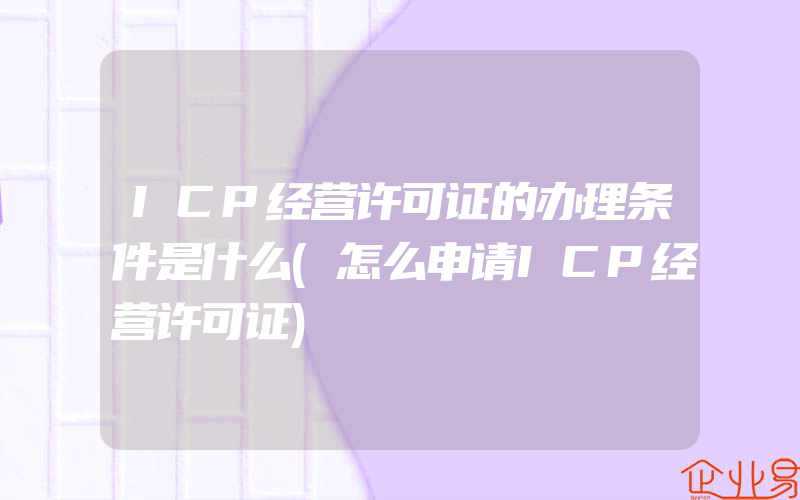 ICP经营许可证的办理条件是什么(怎么申请ICP经营许可证)