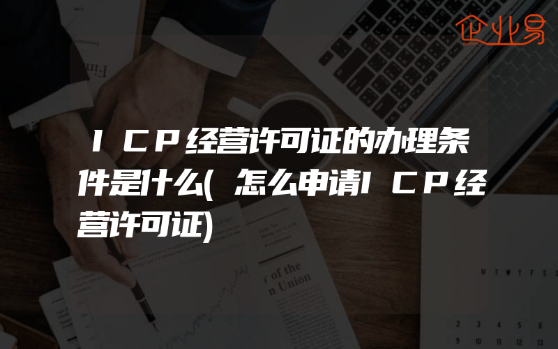 ICP经营许可证的办理条件是什么(怎么申请ICP经营许可证)