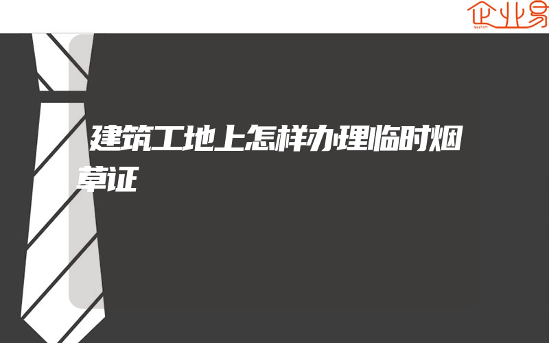 建筑工地上怎样办理临时烟草证