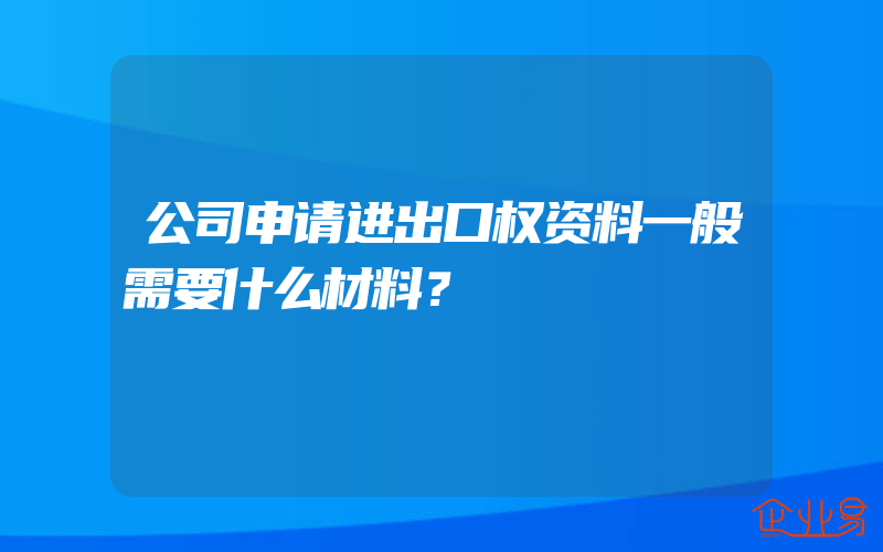 公司申请进出口权资料一般需要什么材料？