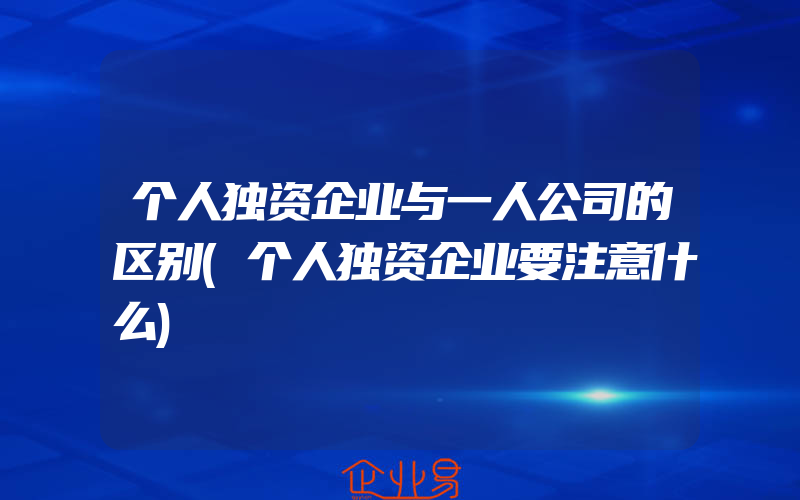 个人独资企业与一人公司的区别(个人独资企业要注意什么)