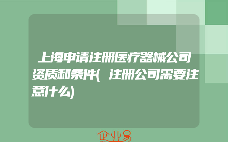 上海申请注册医疗器械公司资质和条件(注册公司需要注意什么)