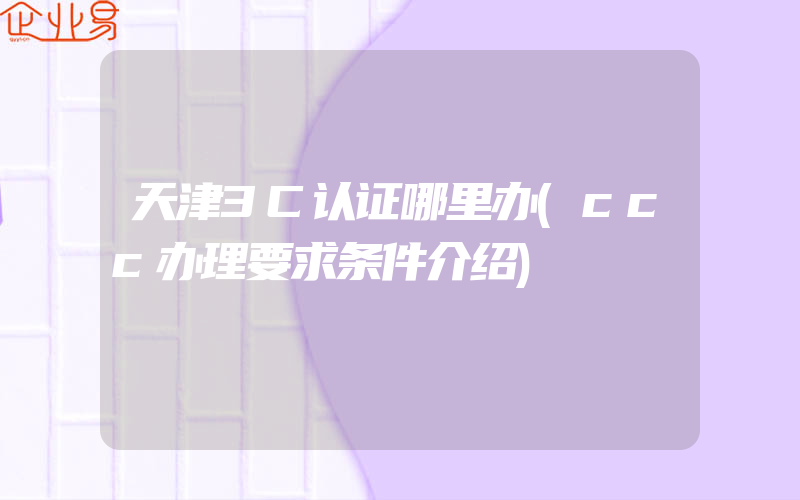天津3C认证哪里办(ccc办理要求条件介绍)